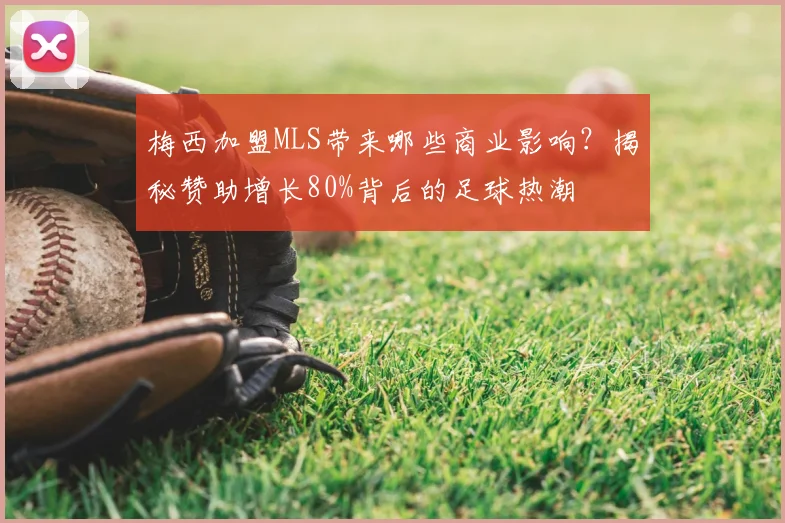 梅西加盟MLS带来哪些商业影响？揭秘赞助增长80%背后的足球热潮