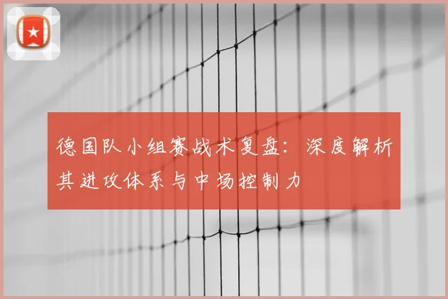 德国队小组赛战术复盘：深度解析其进攻体系与中场控制力