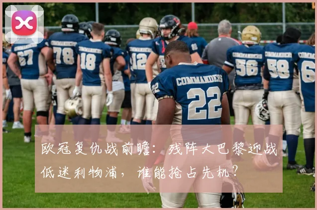 欧冠复仇战前瞻：残阵大巴黎迎战低迷利物浦，谁能抢占先机？