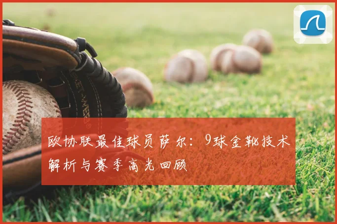 欧协联最佳球员萨尔：9球金靴技术解析与赛季高光回顾
