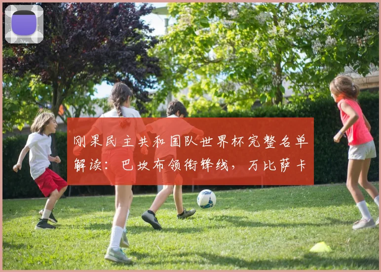 刚果民主共和国队世界杯完整名单解读：巴坎布领衔锋线，万比萨卡坐镇后防