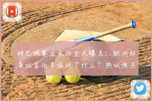 姆巴佩赛后采访全文曝光：欧洲杯争议言论具体说了什么？热议焦点深度解析