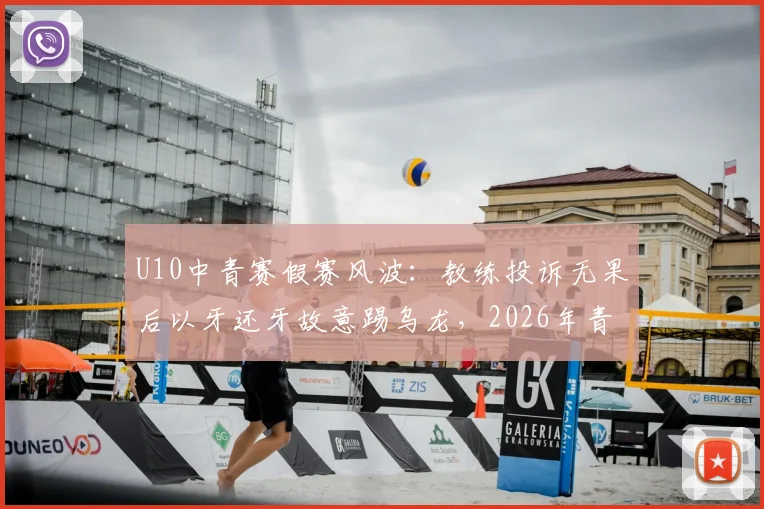 U10中青赛假赛风波：教练投诉无果后以牙还牙故意踢乌龙，2026年青少年足球赛场争议事件剖析