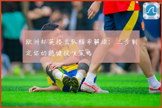 欧洲杯英格兰队赔率解读：三步制定你的稳健投注策略