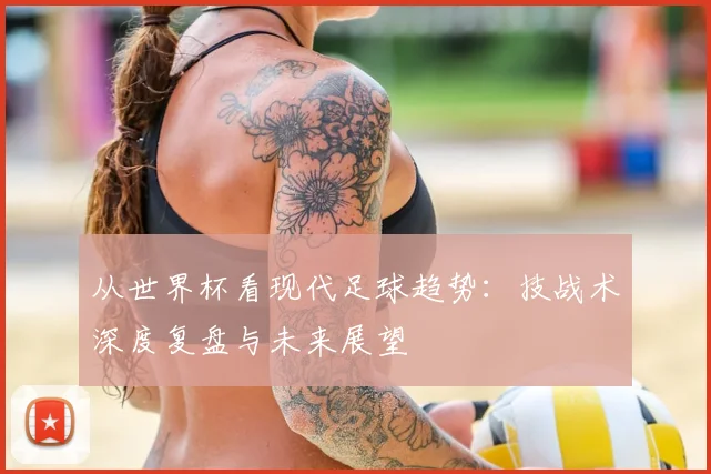 从世界杯看现代足球趋势：技战术深度复盘与未来展望