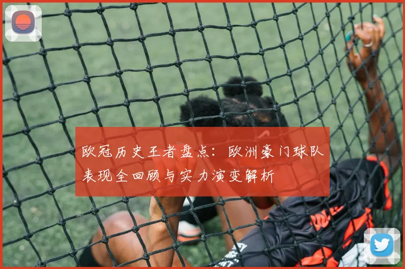 欧冠历史王者盘点：欧洲豪门球队表现全回顾与实力演变解析