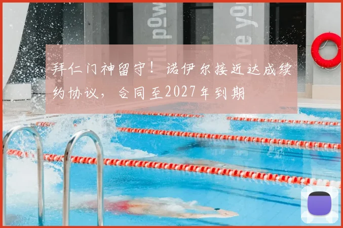拜仁门神留守！诺伊尔接近达成续约协议，合同至2027年到期