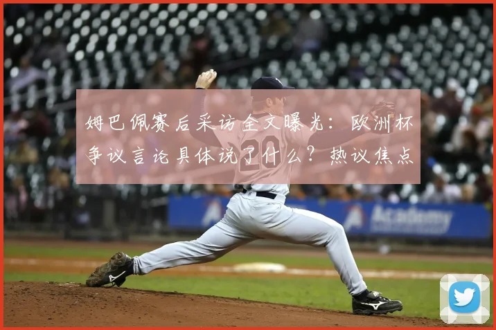 姆巴佩赛后采访全文曝光：欧洲杯争议言论具体说了什么？热议焦点深度解析