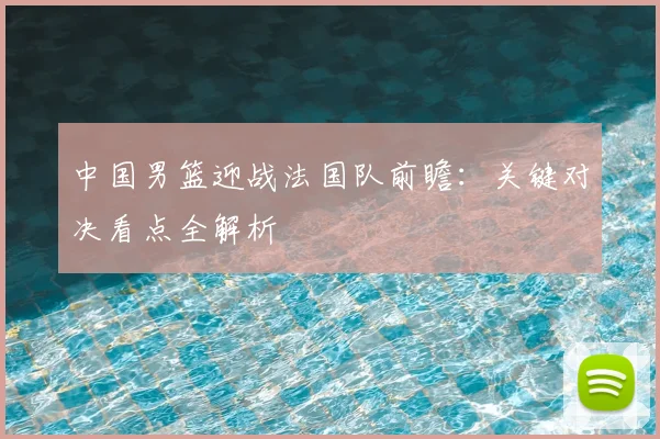 中国男篮迎战法国队前瞻：关键对决看点全解析