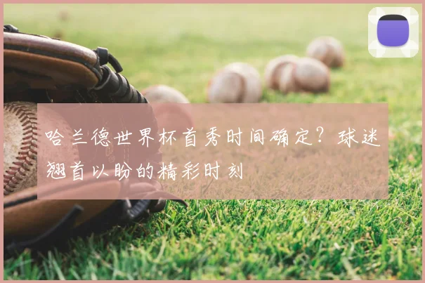 哈兰德世界杯首秀时间确定？球迷翘首以盼的精彩时刻