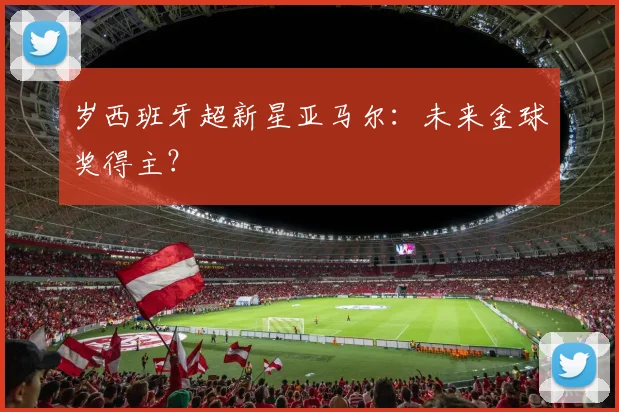 岁西班牙超新星亚马尔：未来金球奖得主？