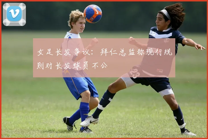 女足长发争议：拜仁总监称现行规则对长发球员不公