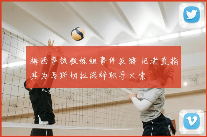 梅西争执教练组事件发酵 记者直指其为马斯切拉诺辞职导火索