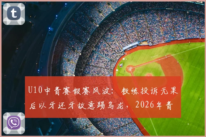 U10中青赛假赛风波：教练投诉无果后以牙还牙故意踢乌龙，2026年青少年足球赛场争议事件剖析