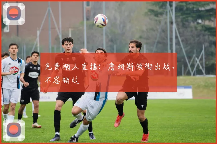 免费湖人直播：詹姆斯领衔出战，不容错过
