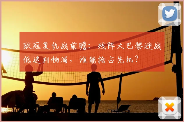 欧冠复仇战前瞻：残阵大巴黎迎战低迷利物浦，谁能抢占先机？