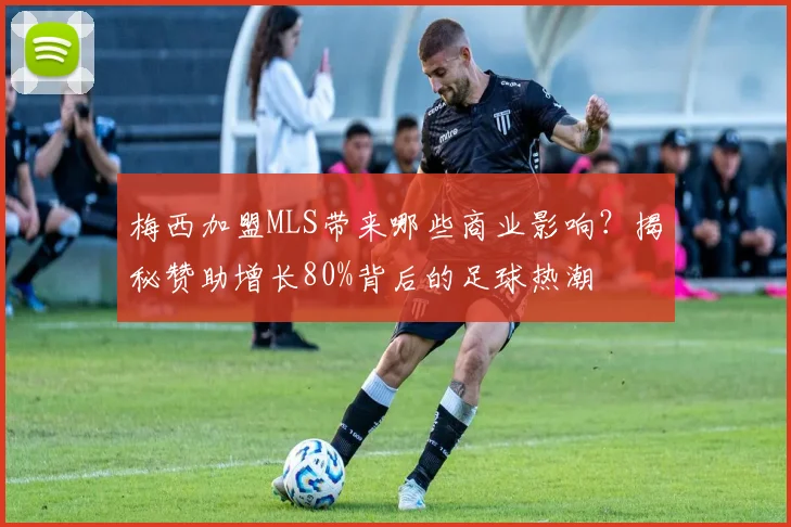 梅西加盟MLS带来哪些商业影响？揭秘赞助增长80%背后的足球热潮