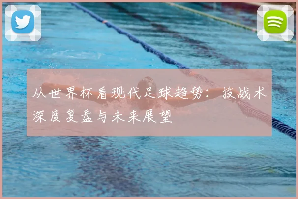 从世界杯看现代足球趋势：技战术深度复盘与未来展望
