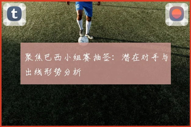 聚焦巴西小组赛抽签：潜在对手与出线形势分析