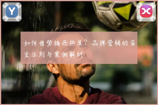 如何借势梅西热度？品牌营销的黄金法则与案例解析