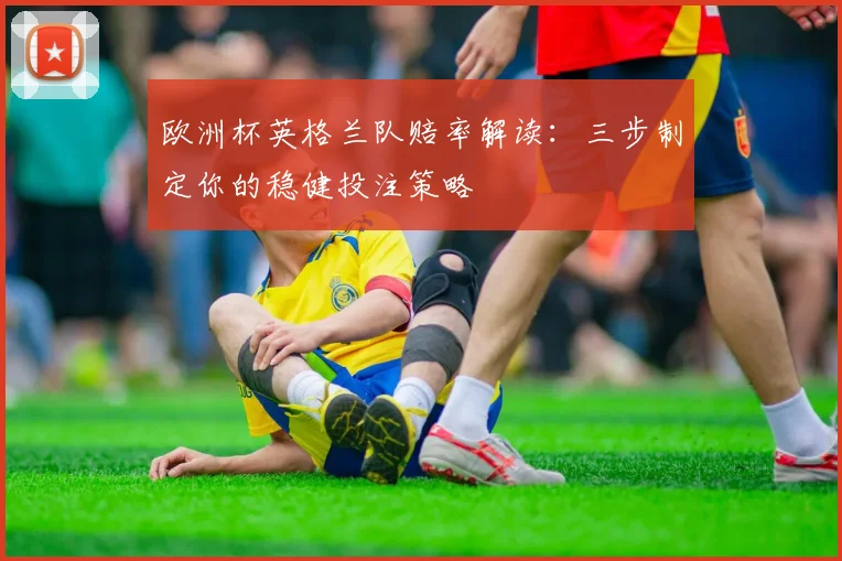 欧洲杯英格兰队赔率解读：三步制定你的稳健投注策略