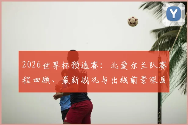 2026世界杯预选赛：北爱尔兰队赛程回顾、最新战况与出线前景深度解析
