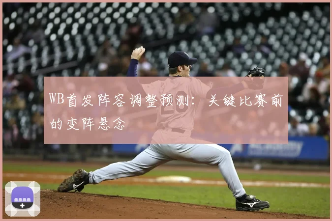 WB首发阵容调整预测：关键比赛前的变阵悬念