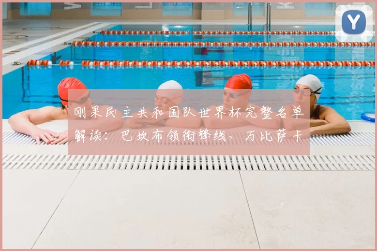 刚果民主共和国队世界杯完整名单解读：巴坎布领衔锋线，万比萨卡坐镇后防