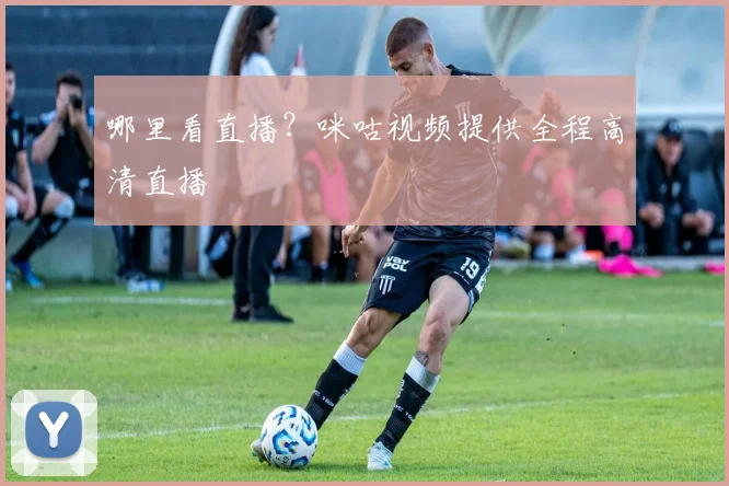 哪里看直播?咪咕视频提供全程高清直播